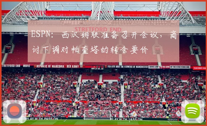 ESPN：西汉姆联准备召开会议，商讨下调对帕奎塔的转会要价