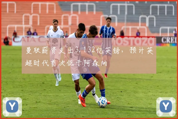 曼联薪资支出3.132亿英镑，预计英超时代首次低于阿森纳