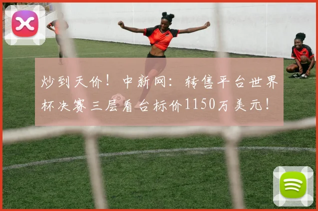 炒到天价！中新网：转售平台世界杯决赛三层看台标价1150万美元！