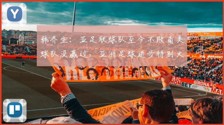 韩乔生：亚足联球队至今不败南美球队没赢过，亚洲足球进步特别大
